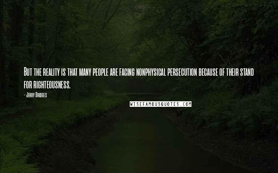 Jerry Bridges Quotes: But the reality is that many people are facing nonphysical persecution because of their stand for righteousness.
