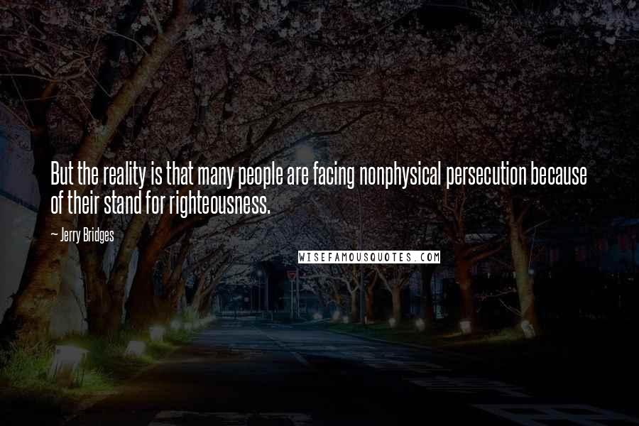 Jerry Bridges Quotes: But the reality is that many people are facing nonphysical persecution because of their stand for righteousness.