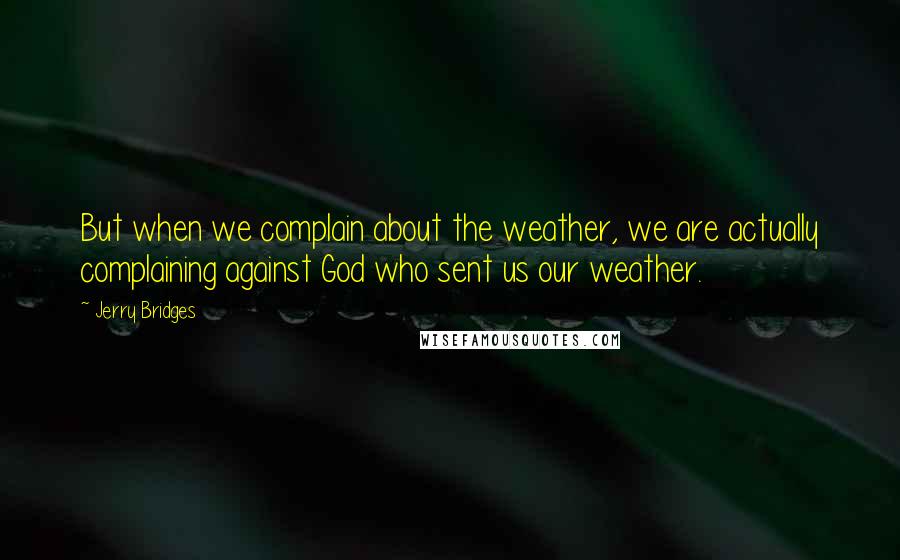 Jerry Bridges Quotes: But when we complain about the weather, we are actually complaining against God who sent us our weather.