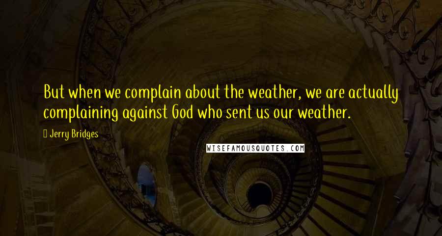 Jerry Bridges Quotes: But when we complain about the weather, we are actually complaining against God who sent us our weather.