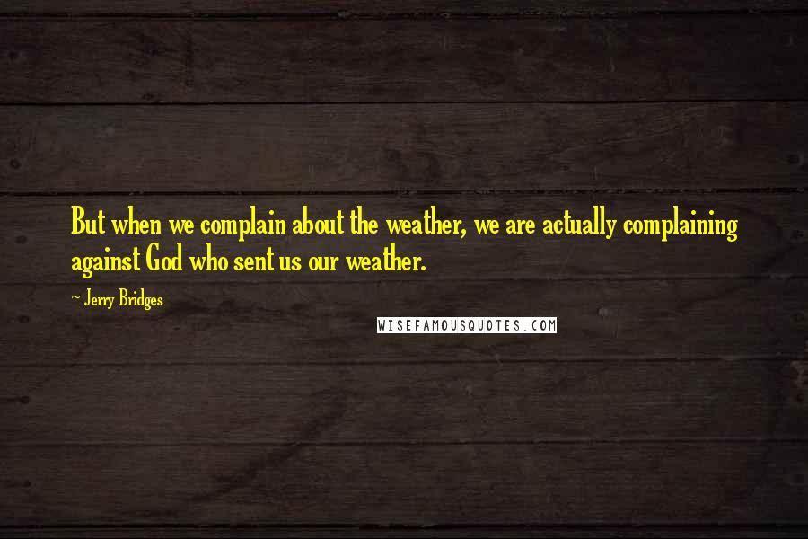 Jerry Bridges Quotes: But when we complain about the weather, we are actually complaining against God who sent us our weather.