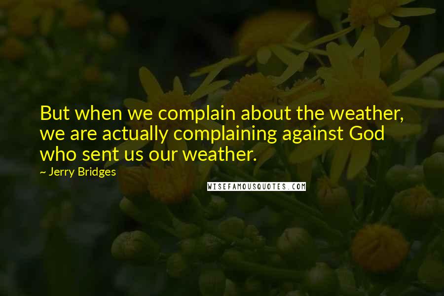 Jerry Bridges Quotes: But when we complain about the weather, we are actually complaining against God who sent us our weather.