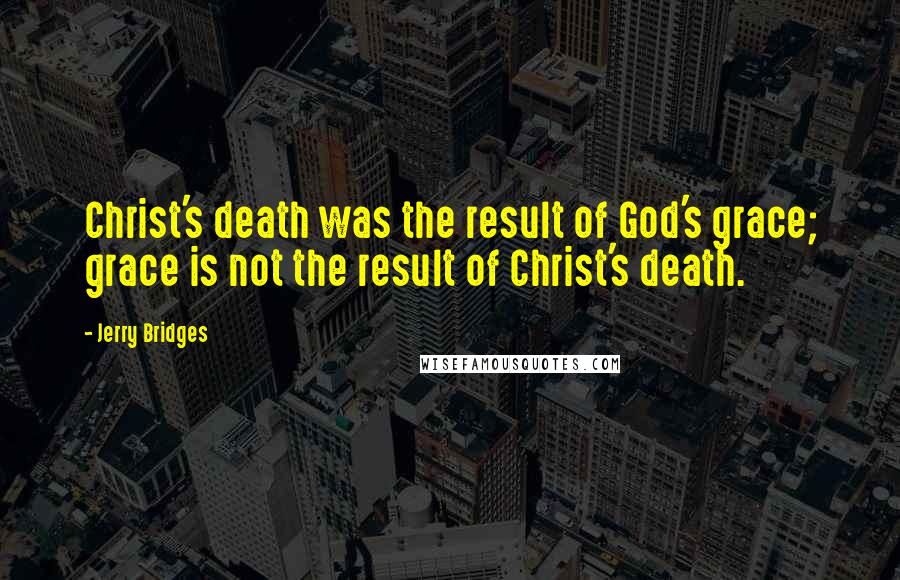 Jerry Bridges Quotes: Christ's death was the result of God's grace; grace is not the result of Christ's death.