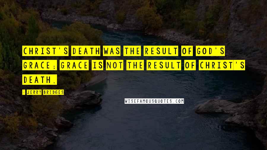 Jerry Bridges Quotes: Christ's death was the result of God's grace; grace is not the result of Christ's death.