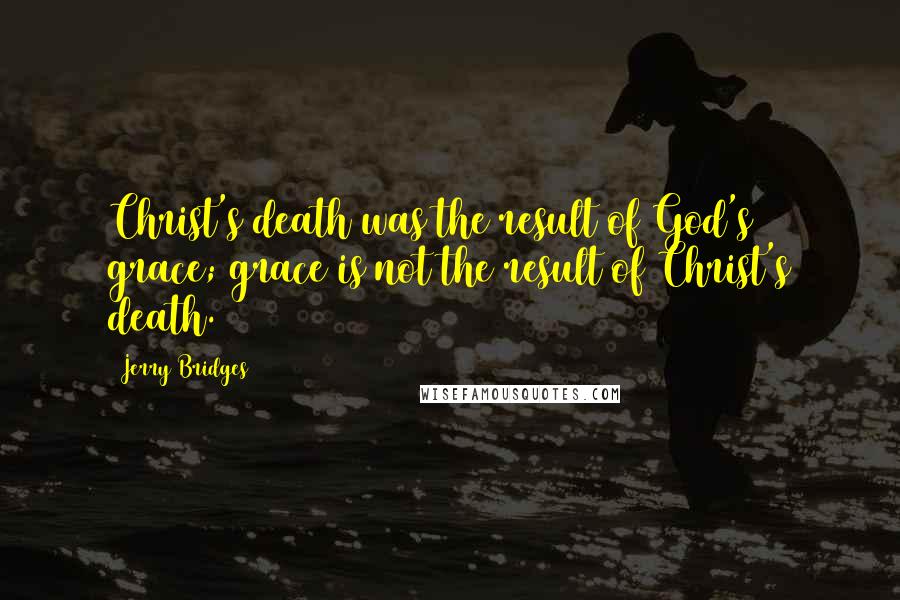 Jerry Bridges Quotes: Christ's death was the result of God's grace; grace is not the result of Christ's death.