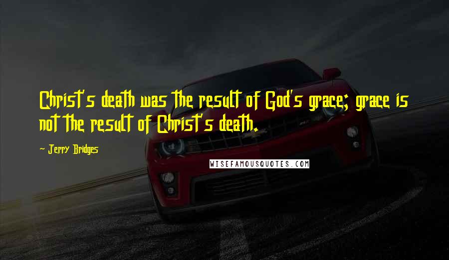 Jerry Bridges Quotes: Christ's death was the result of God's grace; grace is not the result of Christ's death.