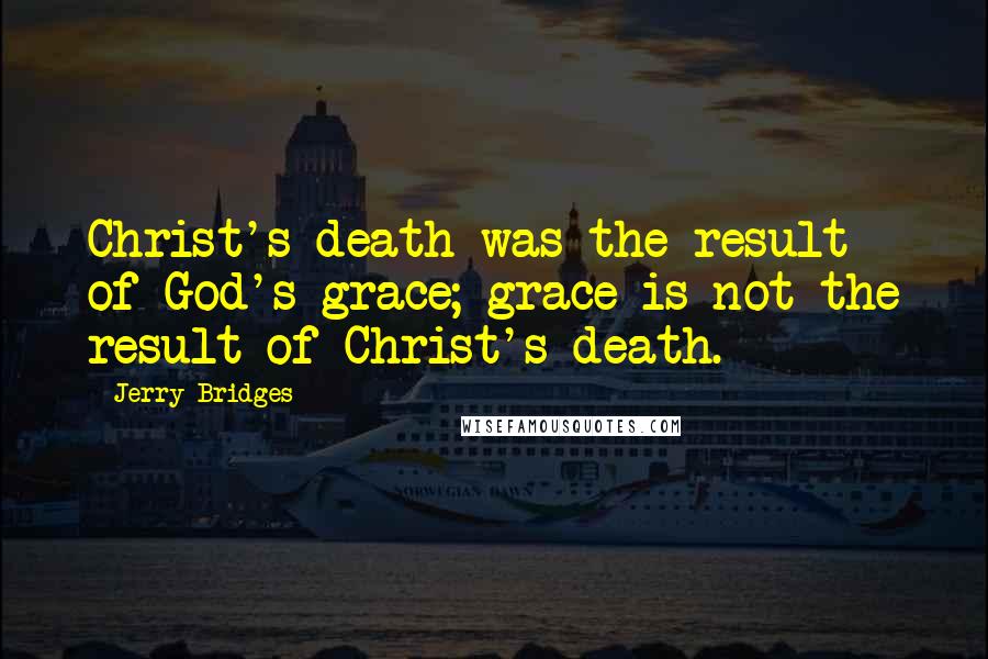 Jerry Bridges Quotes: Christ's death was the result of God's grace; grace is not the result of Christ's death.