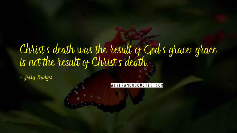 Jerry Bridges Quotes: Christ's death was the result of God's grace; grace is not the result of Christ's death.