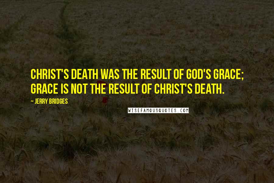 Jerry Bridges Quotes: Christ's death was the result of God's grace; grace is not the result of Christ's death.