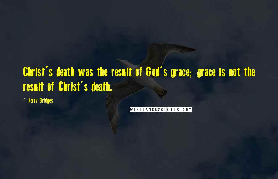 Jerry Bridges Quotes: Christ's death was the result of God's grace; grace is not the result of Christ's death.