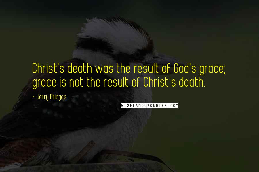 Jerry Bridges Quotes: Christ's death was the result of God's grace; grace is not the result of Christ's death.