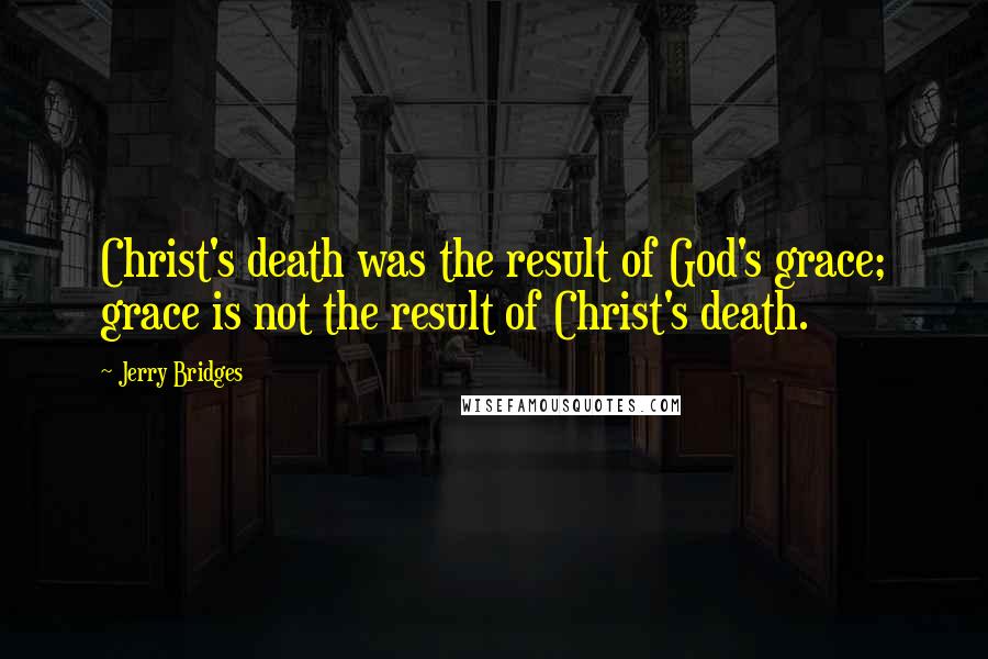 Jerry Bridges Quotes: Christ's death was the result of God's grace; grace is not the result of Christ's death.