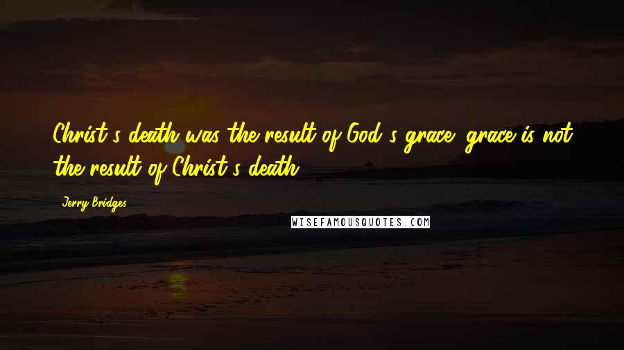 Jerry Bridges Quotes: Christ's death was the result of God's grace; grace is not the result of Christ's death.