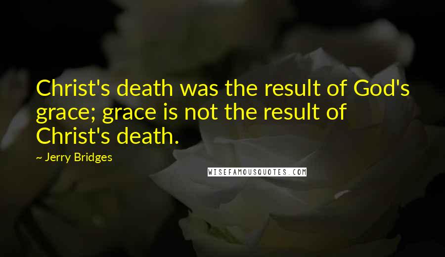 Jerry Bridges Quotes: Christ's death was the result of God's grace; grace is not the result of Christ's death.