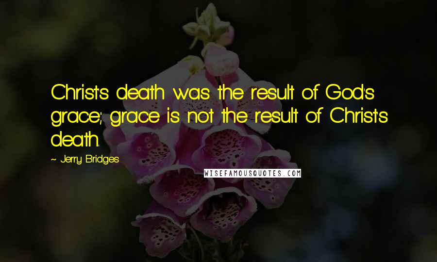 Jerry Bridges Quotes: Christ's death was the result of God's grace; grace is not the result of Christ's death.