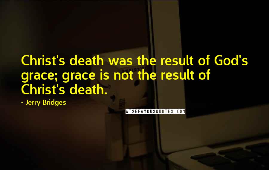 Jerry Bridges Quotes: Christ's death was the result of God's grace; grace is not the result of Christ's death.