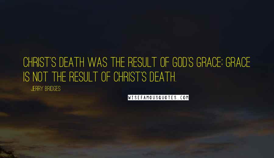 Jerry Bridges Quotes: Christ's death was the result of God's grace; grace is not the result of Christ's death.