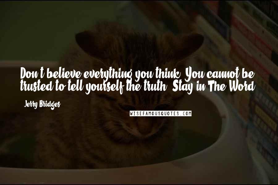 Jerry Bridges Quotes: Don't believe everything you think. You cannot be trusted to tell yourself the truth. Stay in The Word.