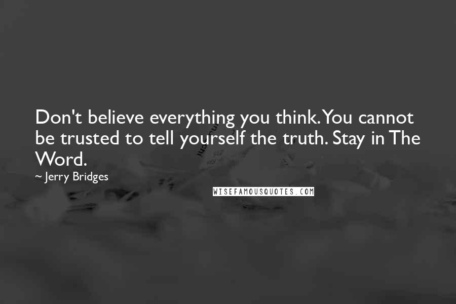 Jerry Bridges Quotes: Don't believe everything you think. You cannot be trusted to tell yourself the truth. Stay in The Word.