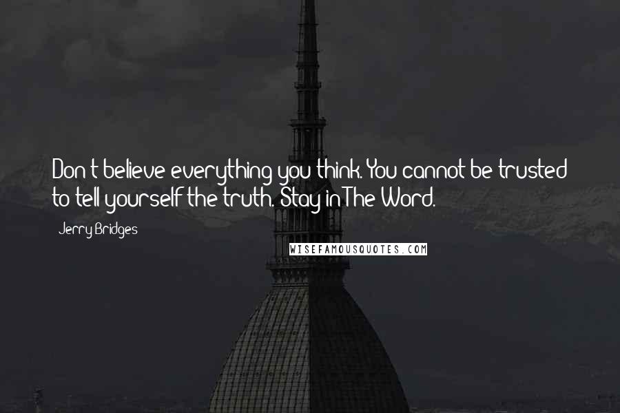 Jerry Bridges Quotes: Don't believe everything you think. You cannot be trusted to tell yourself the truth. Stay in The Word.