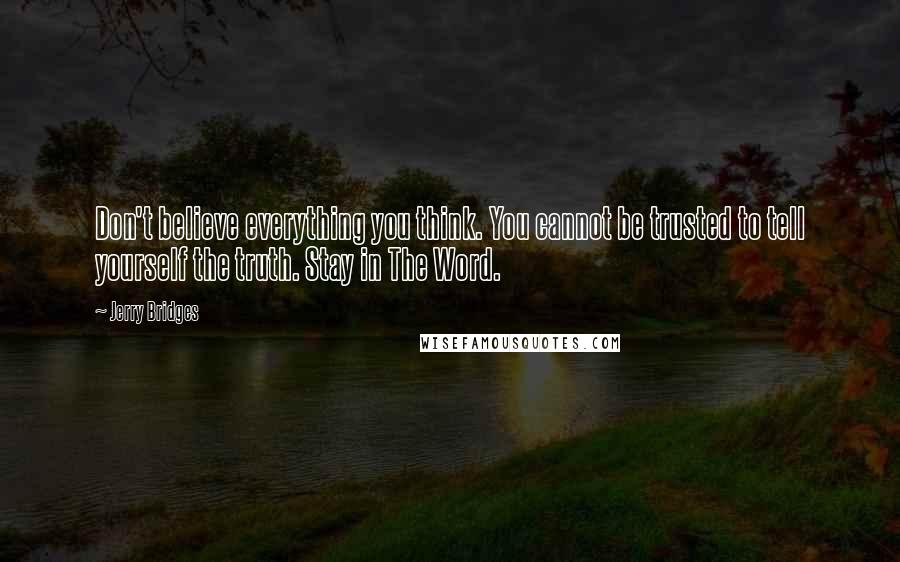 Jerry Bridges Quotes: Don't believe everything you think. You cannot be trusted to tell yourself the truth. Stay in The Word.