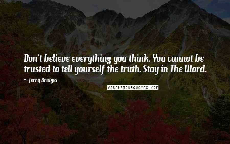 Jerry Bridges Quotes: Don't believe everything you think. You cannot be trusted to tell yourself the truth. Stay in The Word.