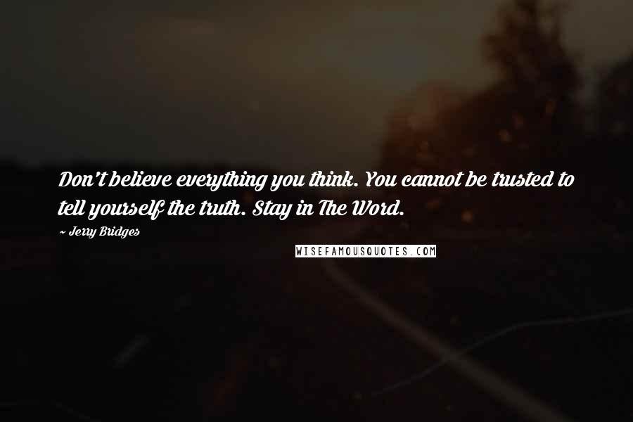 Jerry Bridges Quotes: Don't believe everything you think. You cannot be trusted to tell yourself the truth. Stay in The Word.