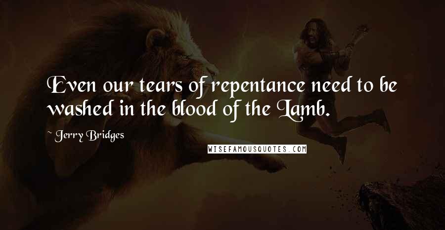 Jerry Bridges Quotes: Even our tears of repentance need to be washed in the blood of the Lamb.