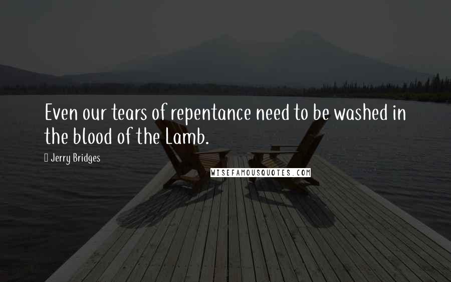 Jerry Bridges Quotes: Even our tears of repentance need to be washed in the blood of the Lamb.