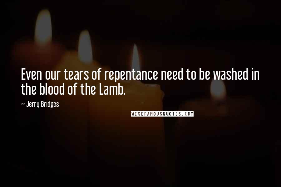 Jerry Bridges Quotes: Even our tears of repentance need to be washed in the blood of the Lamb.