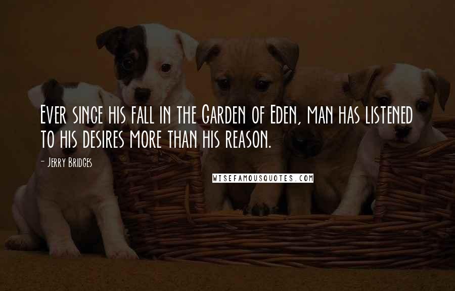 Jerry Bridges Quotes: Ever since his fall in the Garden of Eden, man has listened to his desires more than his reason.