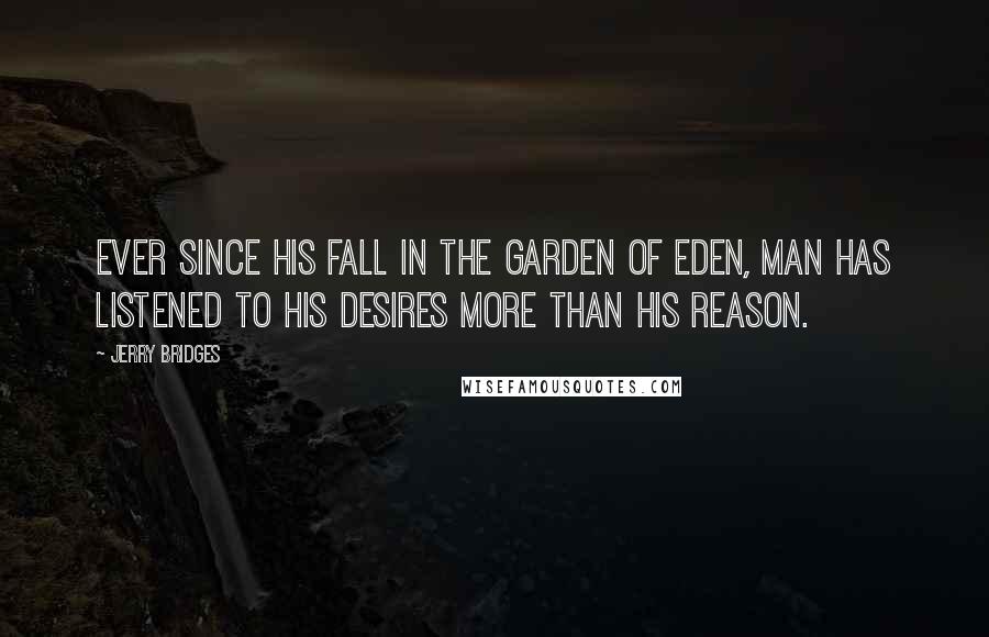 Jerry Bridges Quotes: Ever since his fall in the Garden of Eden, man has listened to his desires more than his reason.