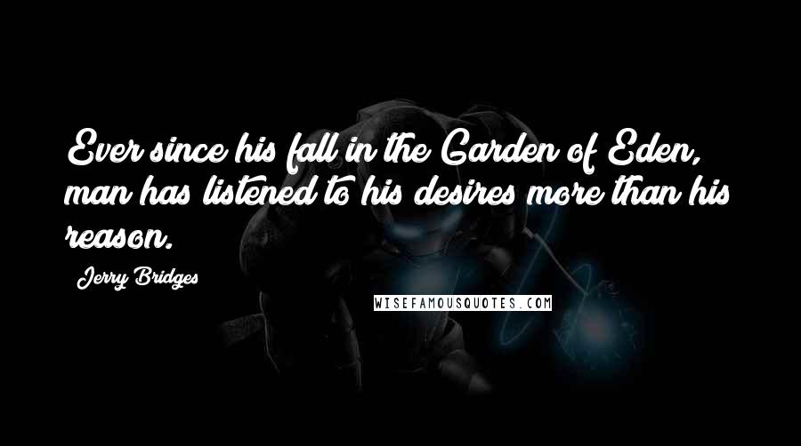 Jerry Bridges Quotes: Ever since his fall in the Garden of Eden, man has listened to his desires more than his reason.