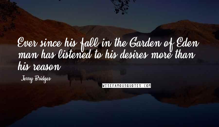 Jerry Bridges Quotes: Ever since his fall in the Garden of Eden, man has listened to his desires more than his reason.