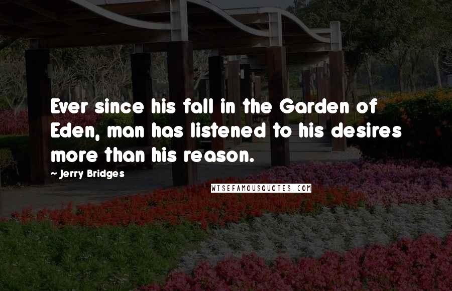 Jerry Bridges Quotes: Ever since his fall in the Garden of Eden, man has listened to his desires more than his reason.