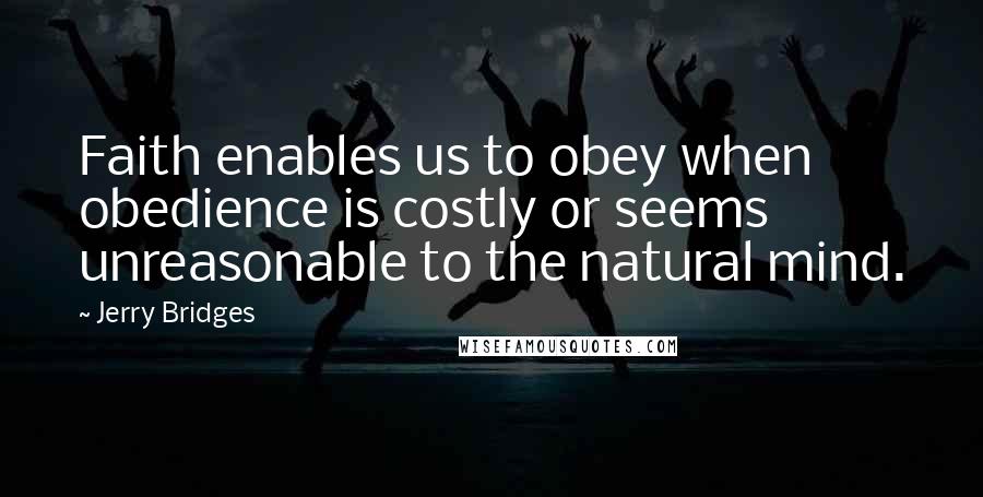 Jerry Bridges Quotes: Faith enables us to obey when obedience is costly or seems unreasonable to the natural mind.