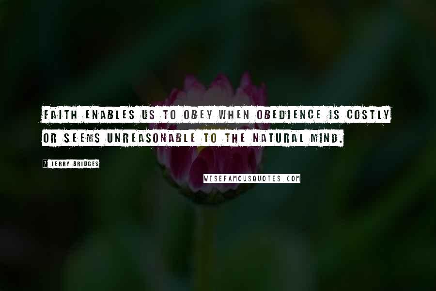 Jerry Bridges Quotes: Faith enables us to obey when obedience is costly or seems unreasonable to the natural mind.