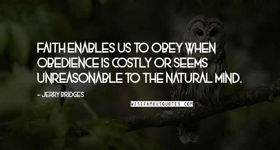 Jerry Bridges Quotes: Faith enables us to obey when obedience is costly or seems unreasonable to the natural mind.