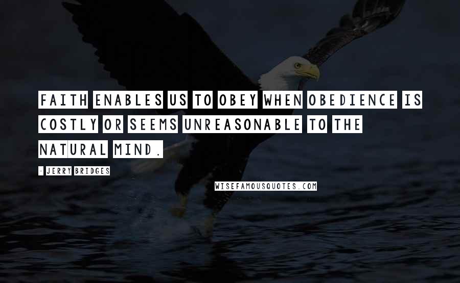 Jerry Bridges Quotes: Faith enables us to obey when obedience is costly or seems unreasonable to the natural mind.