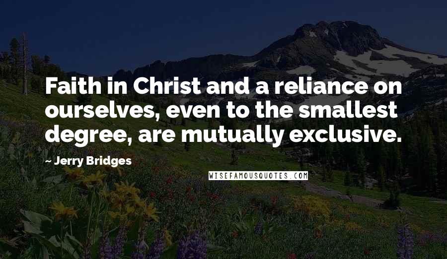 Jerry Bridges Quotes: Faith in Christ and a reliance on ourselves, even to the smallest degree, are mutually exclusive.