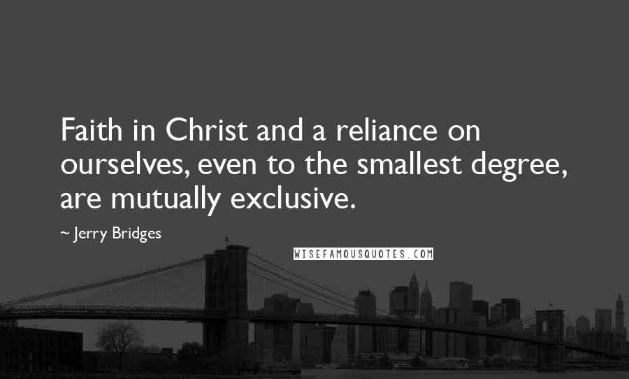 Jerry Bridges Quotes: Faith in Christ and a reliance on ourselves, even to the smallest degree, are mutually exclusive.