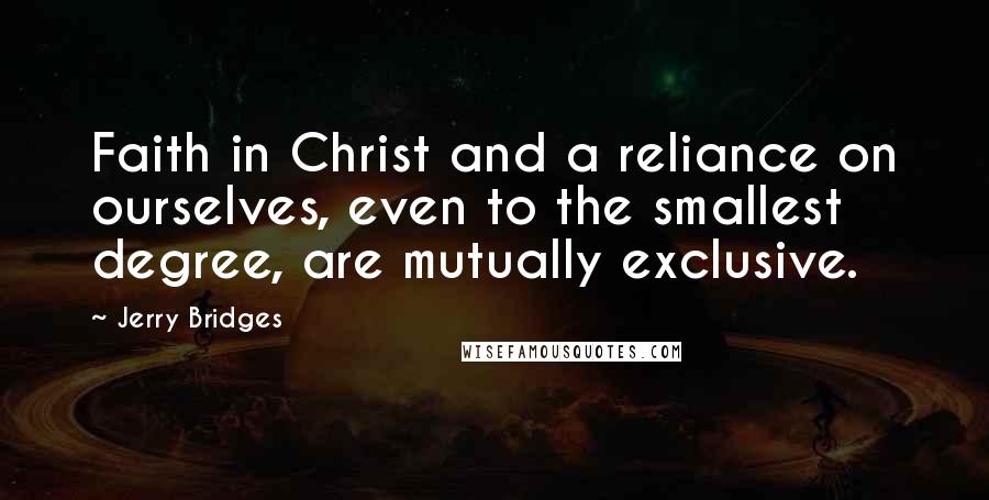 Jerry Bridges Quotes: Faith in Christ and a reliance on ourselves, even to the smallest degree, are mutually exclusive.