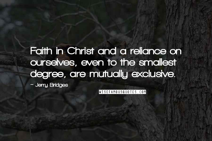 Jerry Bridges Quotes: Faith in Christ and a reliance on ourselves, even to the smallest degree, are mutually exclusive.