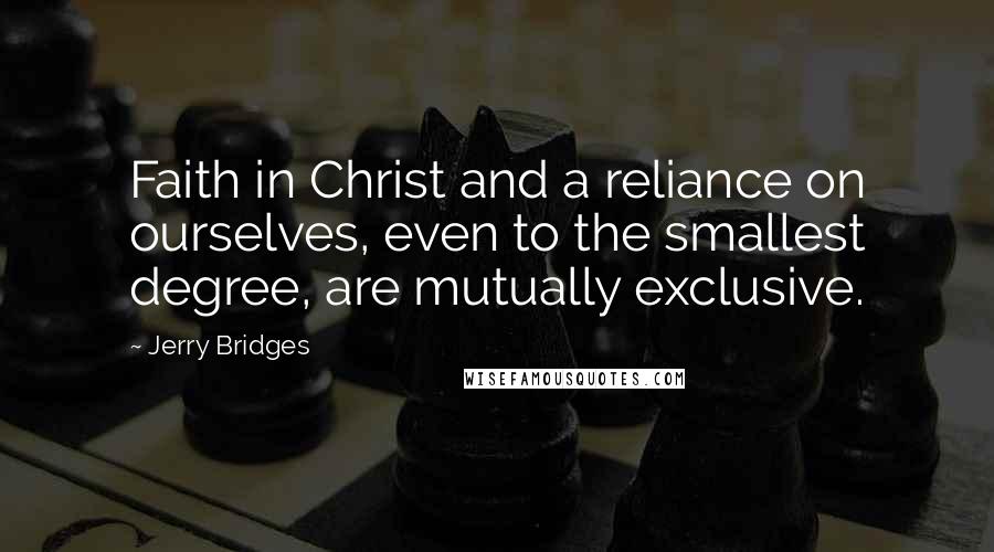 Jerry Bridges Quotes: Faith in Christ and a reliance on ourselves, even to the smallest degree, are mutually exclusive.