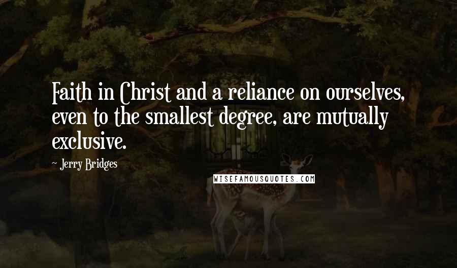 Jerry Bridges Quotes: Faith in Christ and a reliance on ourselves, even to the smallest degree, are mutually exclusive.