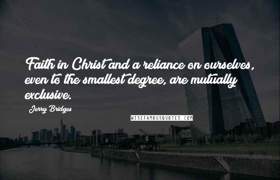 Jerry Bridges Quotes: Faith in Christ and a reliance on ourselves, even to the smallest degree, are mutually exclusive.
