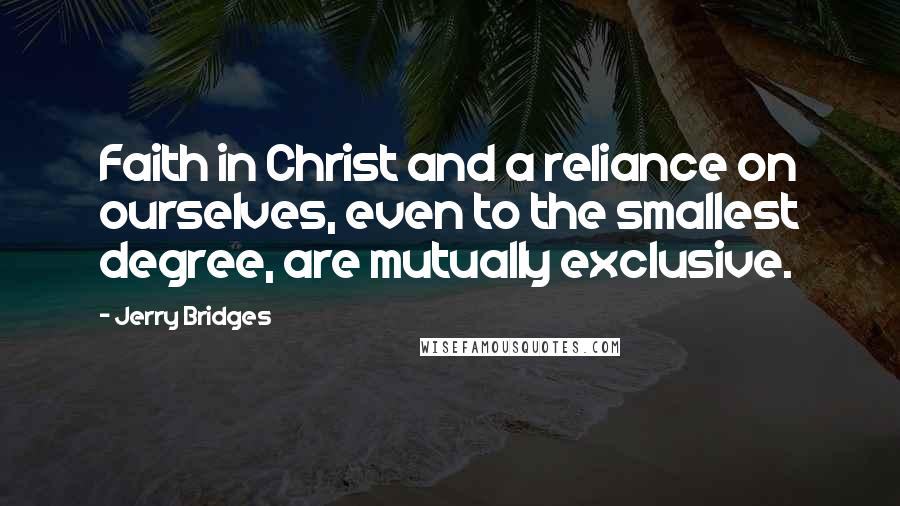 Jerry Bridges Quotes: Faith in Christ and a reliance on ourselves, even to the smallest degree, are mutually exclusive.