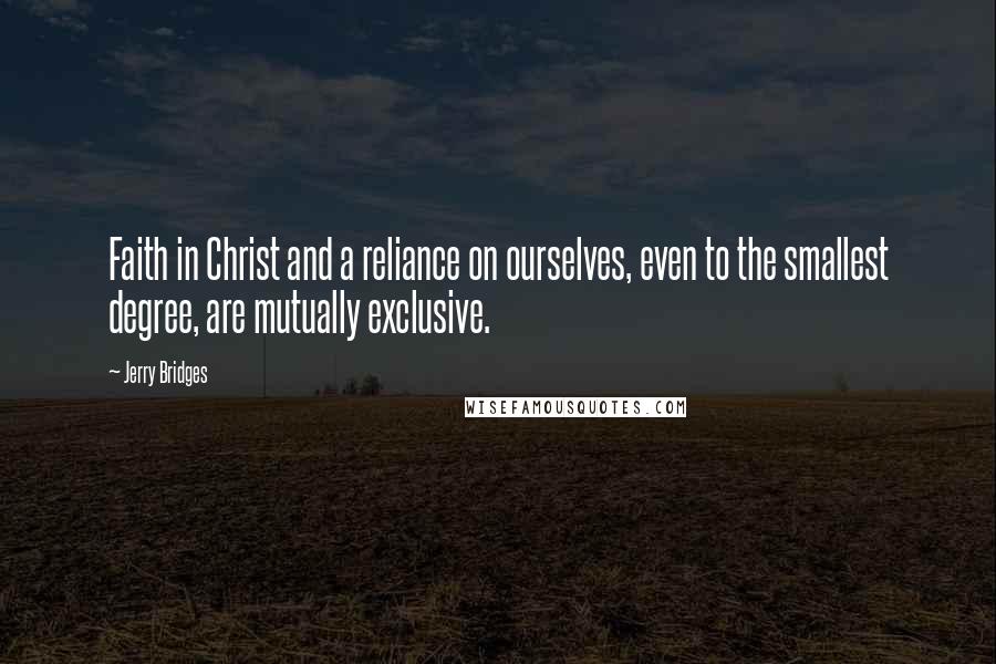 Jerry Bridges Quotes: Faith in Christ and a reliance on ourselves, even to the smallest degree, are mutually exclusive.