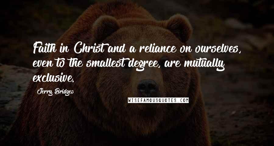 Jerry Bridges Quotes: Faith in Christ and a reliance on ourselves, even to the smallest degree, are mutually exclusive.