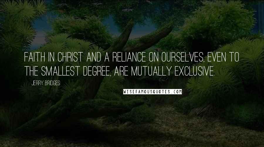 Jerry Bridges Quotes: Faith in Christ and a reliance on ourselves, even to the smallest degree, are mutually exclusive.